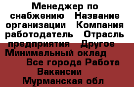 Менеджер по снабжению › Название организации ­ Компания-работодатель › Отрасль предприятия ­ Другое › Минимальный оклад ­ 33 000 - Все города Работа » Вакансии   . Мурманская обл.,Оленегорск г.